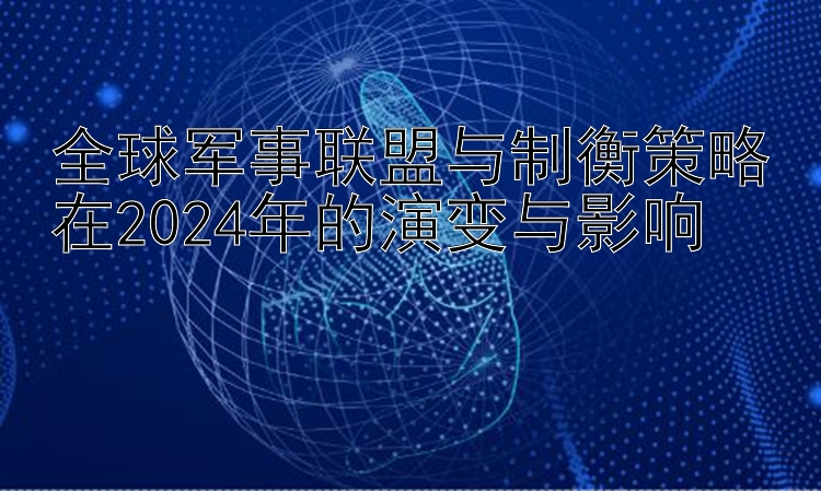 幸运快三大小单双预测   全球军事联盟与制衡策略在2024年的演变与影响