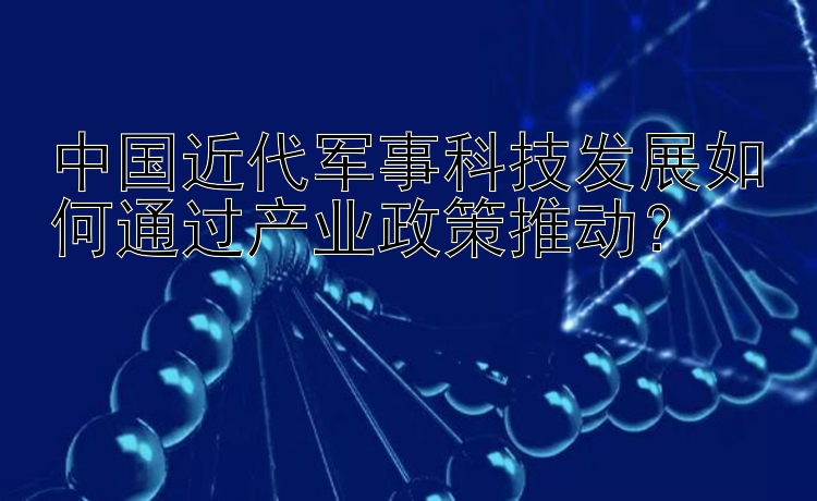 中国近代军事科技发展如何通过产业政策推动？