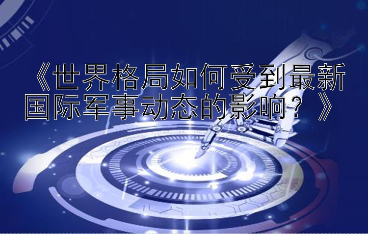 《世界格局如何受到最新国际军事动态的影响？》