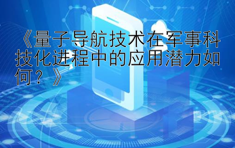 《量子导航技术在军事科技化进程中的应用潜力如何？》