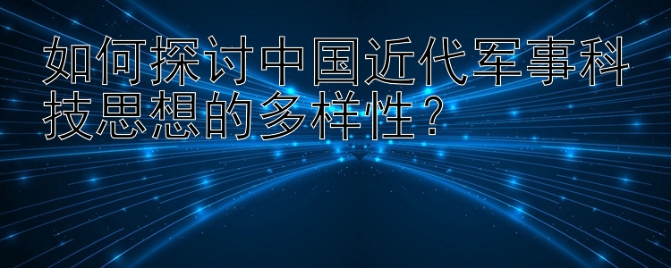 如何探讨中国近代军事科技思想的多样性？