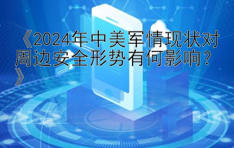 《2024年中美军情现状对周边安全形势有何影响？》