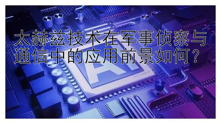 太赫兹技术在军事侦察与通信中的应用前景如何？