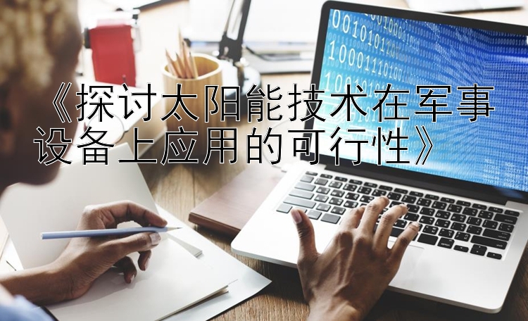 《探讨太阳能技术在军事设备上应用的可行性》