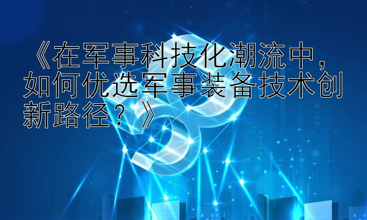 《在军事科技化潮流中，如何优选军事装备技术创新路径？》