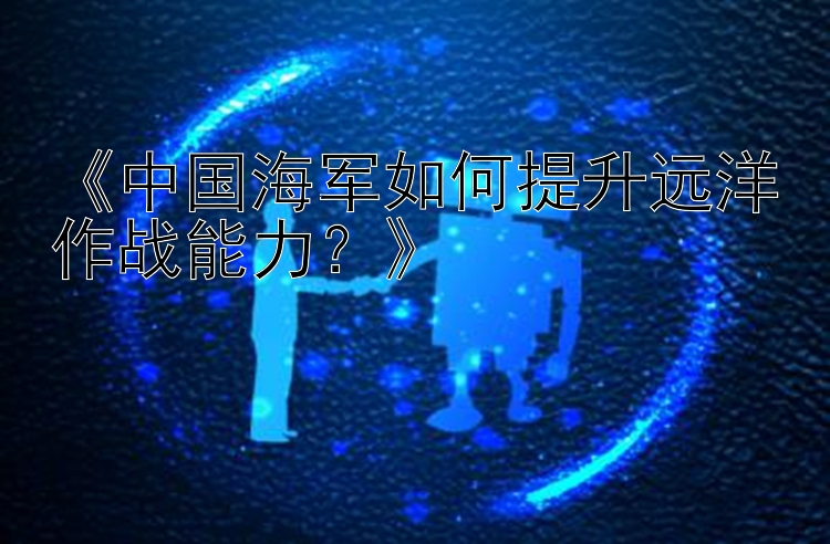 《中国海军如何提升远洋作战能力？》