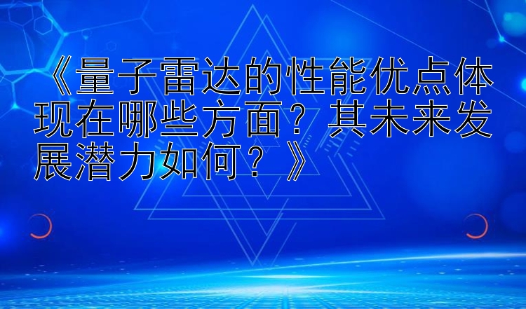 《量子雷达的性能优点体现在哪些方面？其未来发展潜力如何？》