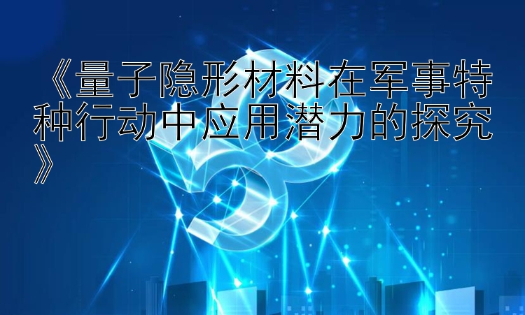 《量子隐形材料在军事特种行动中应用潜力的探究》