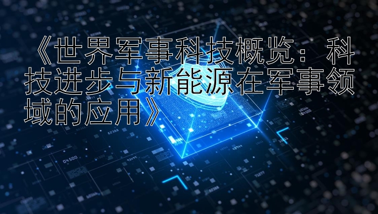 《世界军事科技概览：科技进步与新能源在军事领域的应用》