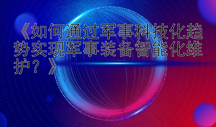 《如何通过军事科技化趋势实现军事装备智能化维护？》