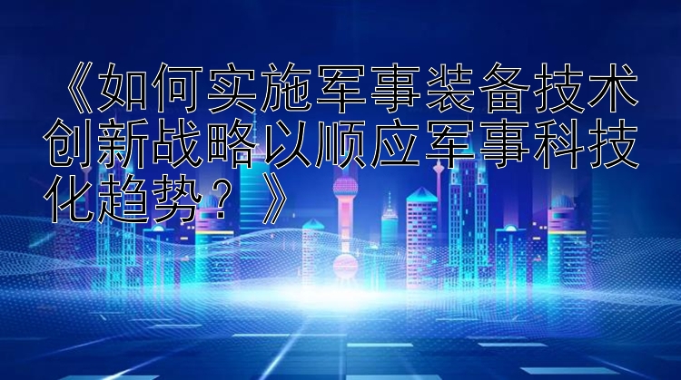 《如何实施军事装备技术创新战略以顺应军事科技化趋势？》