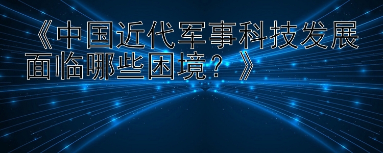 《中国近代军事科技发展面临哪些困境？》