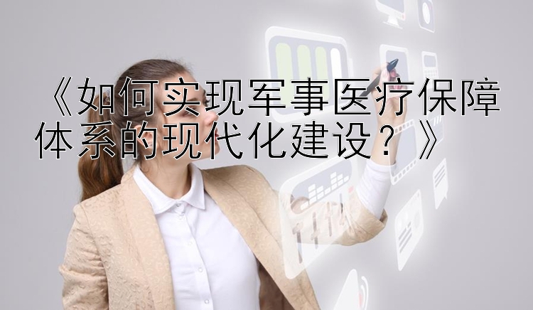 《如何实现军事医疗保障体系的现代化建设？》