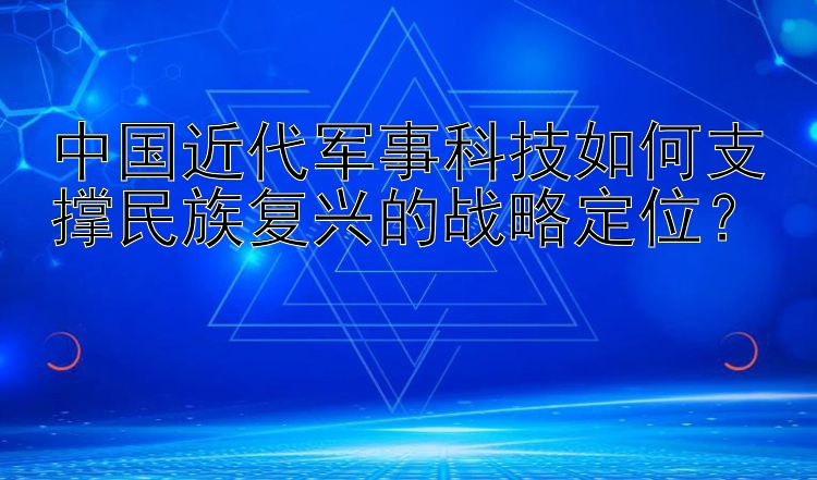 中国近代军事科技如何支撑民族复兴的战略定位？