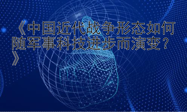 《中国近代战争形态如何随军事科技进步而演变？》