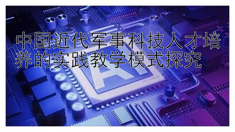 中国近代军事科技人才培养的实践教学模式探究