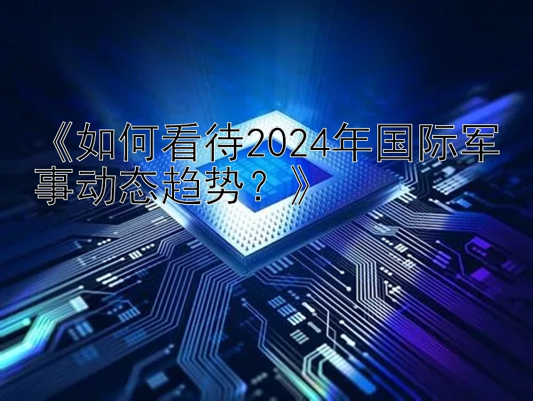 《如何看待2024年国际军事动态趋势？》