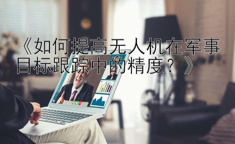 《如何提高无人机在军事目标跟踪中的精度？》