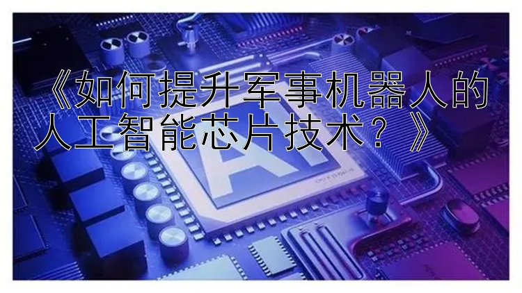 《如何提升军事机器人的人工智能芯片技术？》