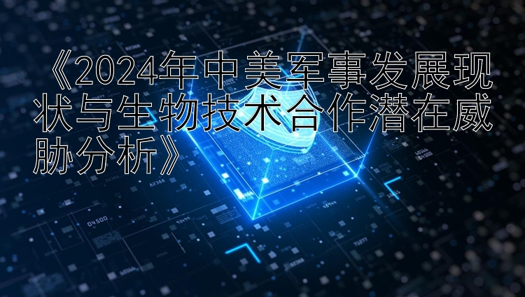 《2024年中美军事发展现状与生物技术合作潜在威胁分析》