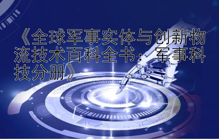 《全球军事实体与创新物流技术百科全书：军事科技分册》