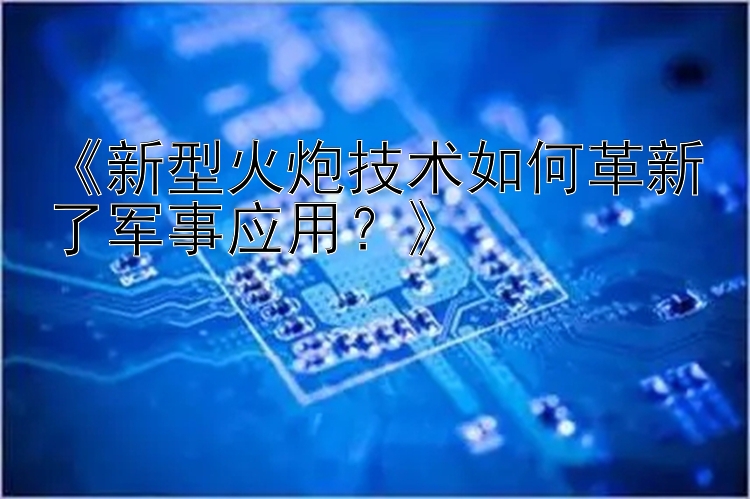 《新型火炮技术如何革新了军事应用？》