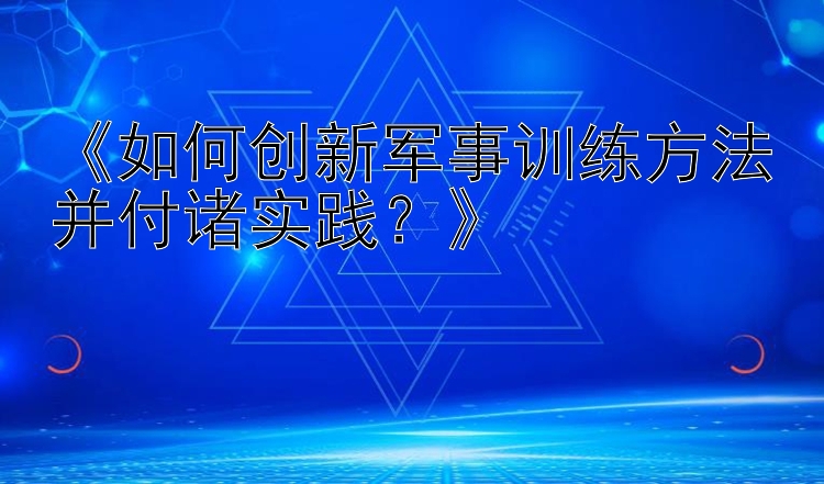 《如何创新军事训练方法并付诸实践？》