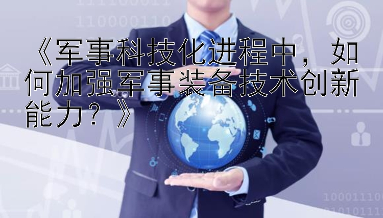 《军事科技化进程中，如何加强军事装备技术创新能力？》