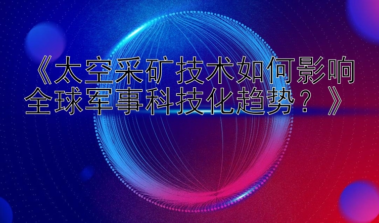 《太空采矿技术如何影响全球军事科技化趋势？》