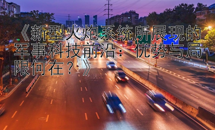 《新型火炮系统所展现的军事科技前沿：优势与局限何在？》