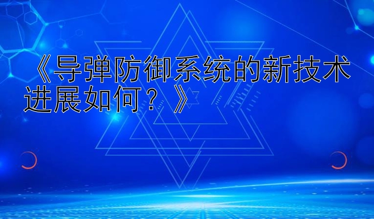 《导弹防御系统的新技术进展如何？》