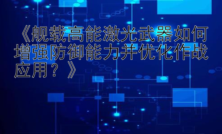 《舰载高能激光武器如何增强防御能力并优化作战应用？》