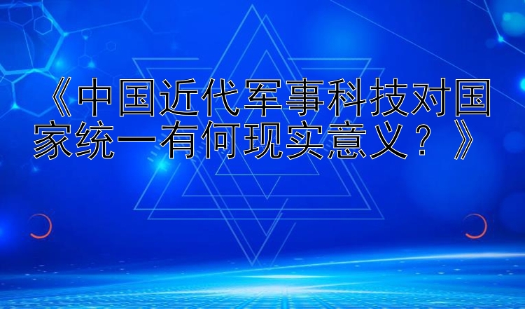 《中国近代军事科技对国家统一有何现实意义？》