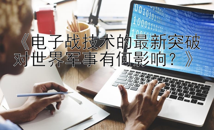 《电子战技术的最新突破对世界军事有何影响？》