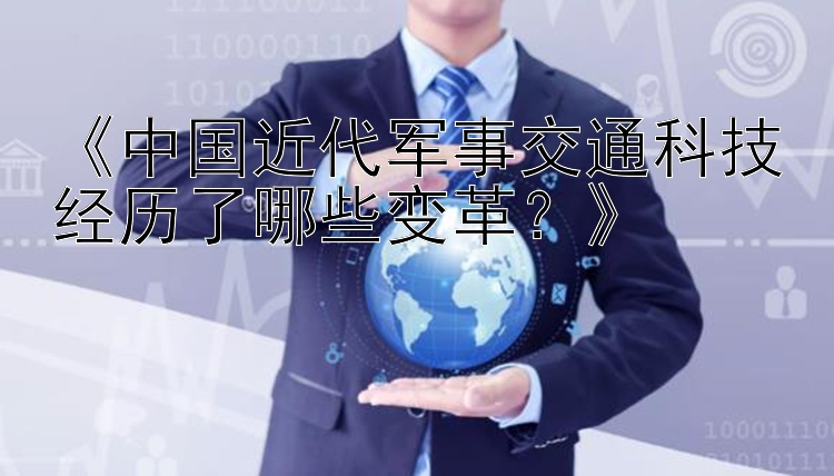 《中国近代军事交通科技经历了哪些变革？》