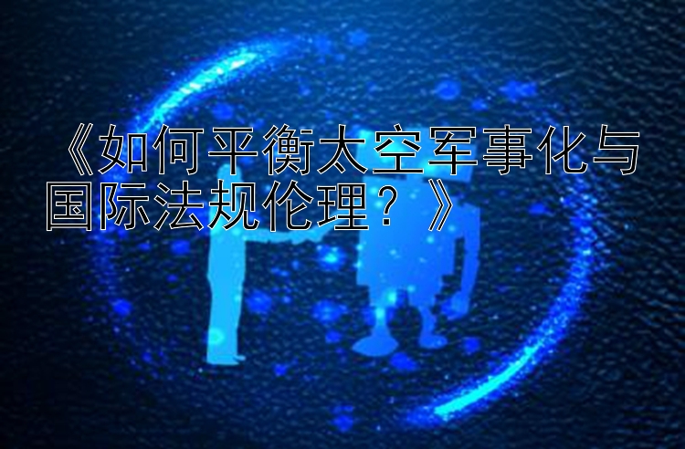 《如何平衡太空军事化与国际法规伦理？》