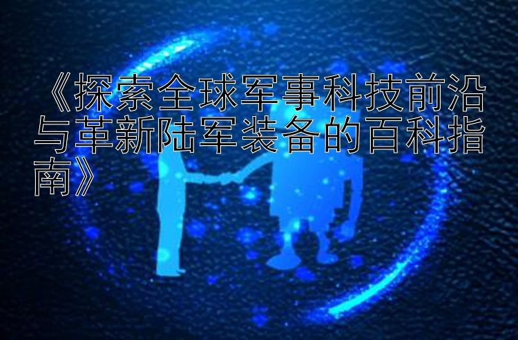 《探索全球军事科技前沿与革新陆军装备的百科指南》