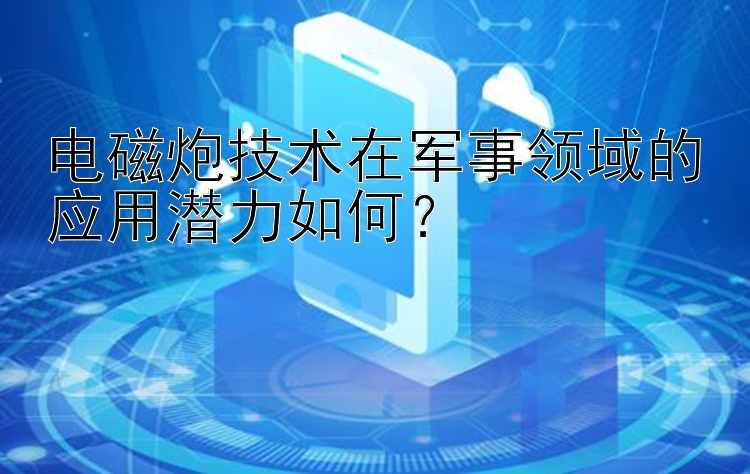 电磁炮技术在军事领域的应用潜力如何？