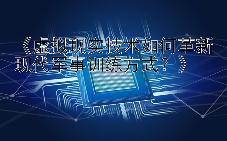 《虚拟现实技术如何革新现代军事训练方式？》