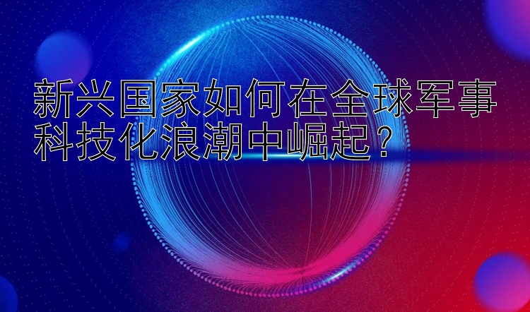 新兴国家如何在全球军事科技化浪潮中崛起？