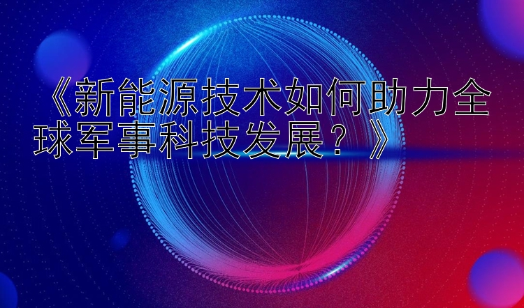 《新能源技术如何助力全球军事科技发展？》