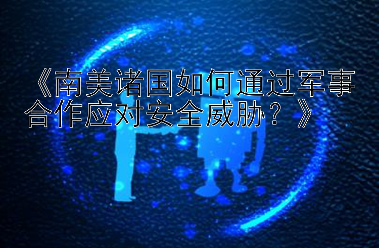 《南美诸国如何通过军事合作应对安全威胁？》