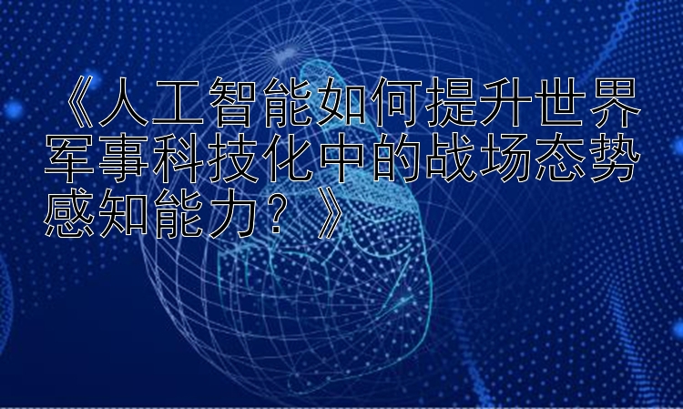 《人工智能如何提升世界军事科技化中的战场态势感知能力？》