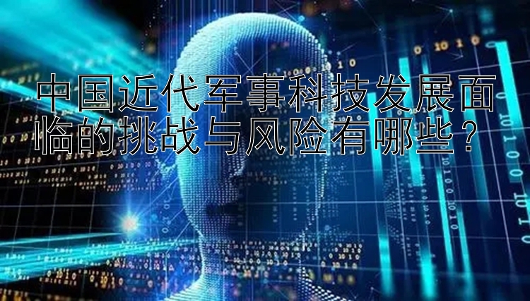 中国近代军事科技发展面临的挑战与风险有哪些？