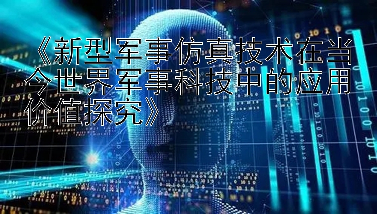 《新型军事仿真技术在当今世界军事科技中的应用价值探究》