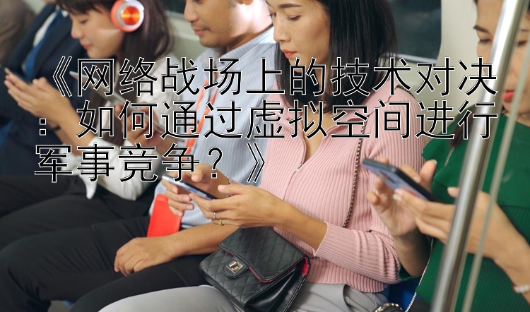 《网络战场上的技术对决：如何通过虚拟空间进行军事竞争？》