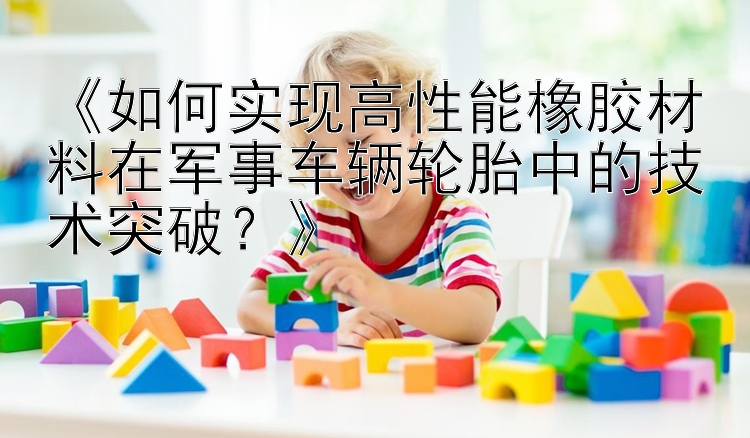 《如何实现高性能橡胶材料在军事车辆轮胎中的技术突破？》