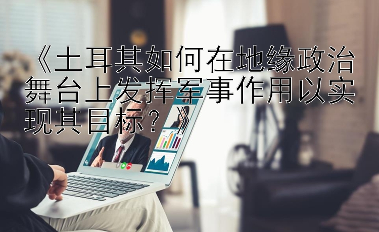 《土耳其如何在地缘政治舞台上发挥军事作用以实现其目标？》