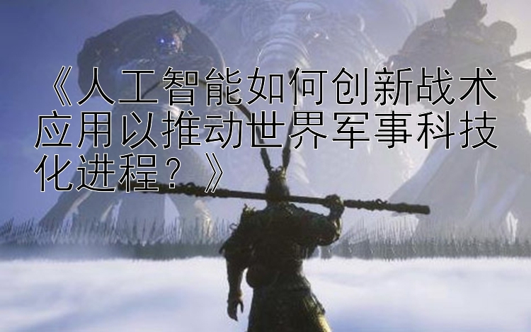 《人工智能如何创新战术应用以推动世界军事科技化进程？》