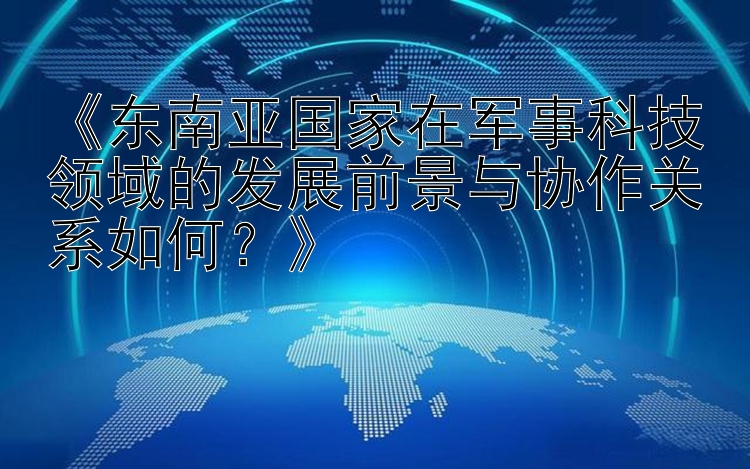 《东南亚国家在军事科技领域的发展前景与协作关系如何？》